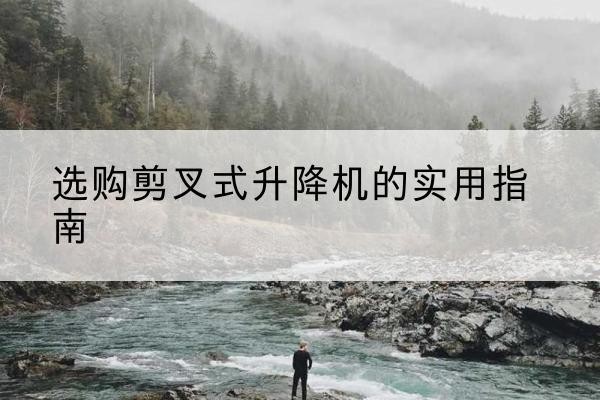 汉阳剪叉式升降机怎么选-选购剪叉式升降机的实用指南