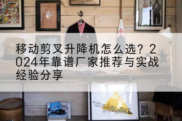 汉阳升降平台厂家推荐-移动剪叉升降机怎么选？2024年靠谱厂家推荐与实战经验分享