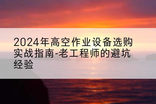 汉阳高空作业升降机厂家推荐-2024年高空作业设备选购实战指南-老工程师的避坑经验