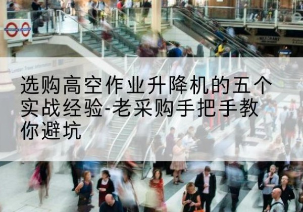 汉阳高空作业升降机厂家-选购高空作业升降机的五个实战经验-老采购手把手教你避坑