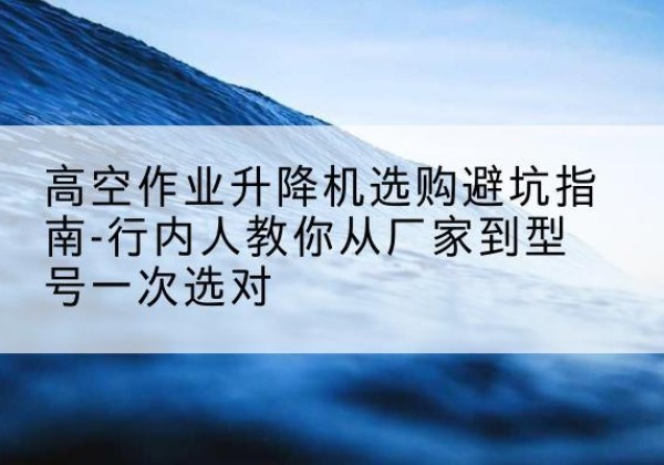 汉阳升降平台厂家-高空作业升降机选购避坑指南-行内人教你从厂家到型号一次选对