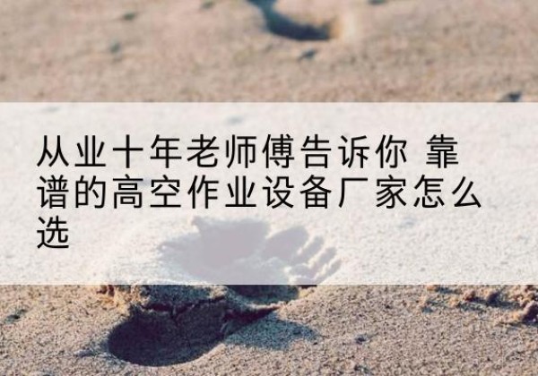 汉阳高空作业升降机厂家推荐-从业十年老师傅告诉你 靠谱的高空作业设备厂家怎么选