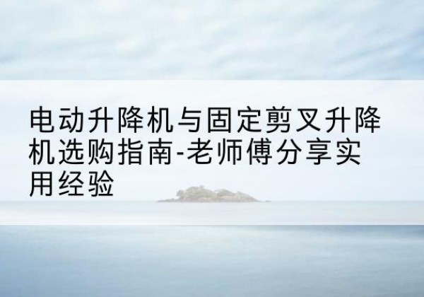 汉阳电动升降机怎么选-电动升降机与固定剪叉升降机选购指南-老师傅分享实用经验