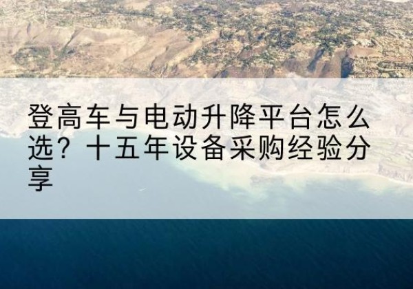 汉阳登高车厂家厂家-登高车与电动升降平台怎么选？十五年设备采购经验分享