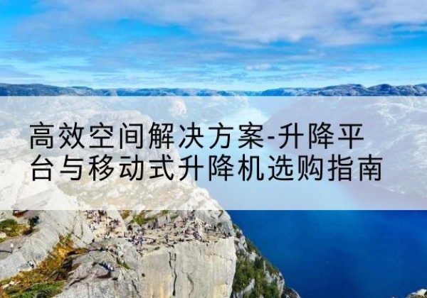 汉阳升降平台厂家-*空间解决方案-升降平台与移动式升降机选购指南