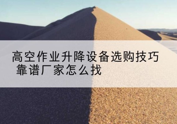 汉阳电动升降平台厂家推荐-高空作业升降设备选购技巧 靠谱厂家怎么找