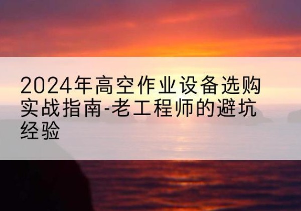 汉阳高空作业升降机厂家推荐-2024年高空作业设备选购实战指南-老工程师的避坑经验